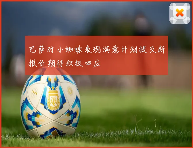 巴萨对小蜘蛛表现满意计划提交新报价期待积极回应