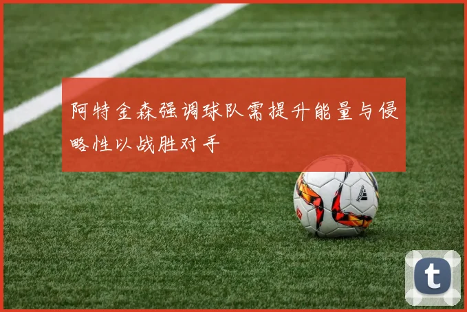 阿特金森强调球队需提升能量与侵略性以战胜对手