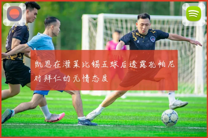 凯恩在灌莱比锡五球后透露孔帕尼对拜仁的无情态度