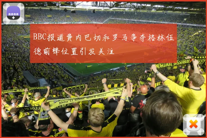 BBC报道费内巴切和罗马争夺格林伍德前锋位置引发关注