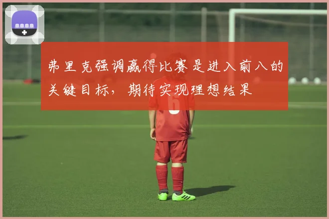 弗里克强调赢得比赛是进入前八的关键目标，期待实现理想结果
