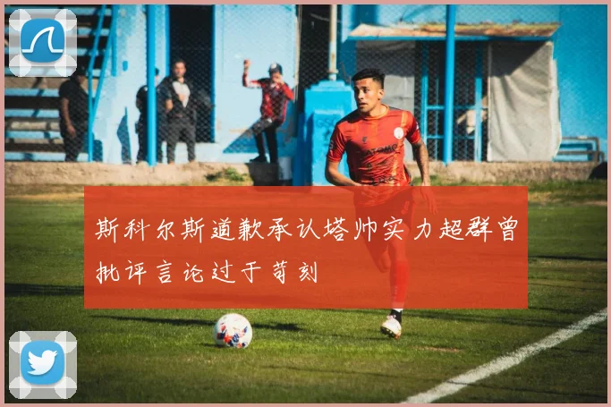 斯科尔斯道歉承认塔帅实力超群曾批评言论过于苛刻