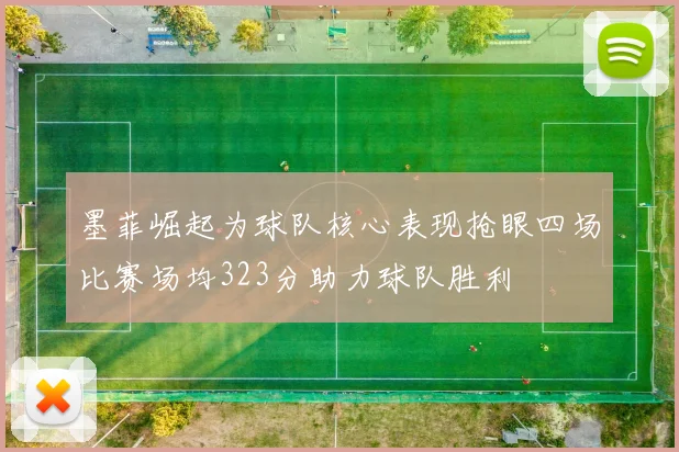 墨菲崛起为球队核心表现抢眼四场比赛场均323分助力球队胜利