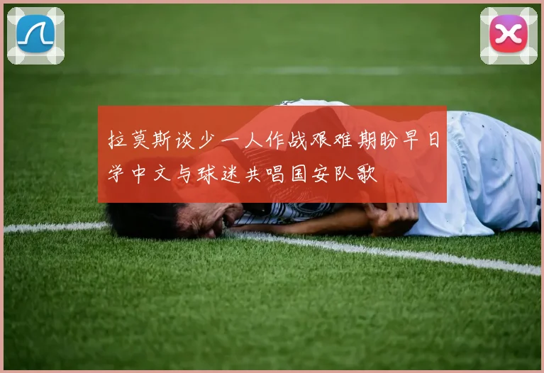 拉莫斯谈少一人作战艰难期盼早日学中文与球迷共唱国安队歌
