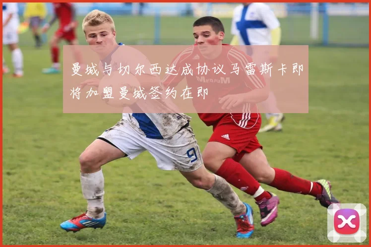 曼城与切尔西达成协议马雷斯卡即将加盟曼城签约在即
