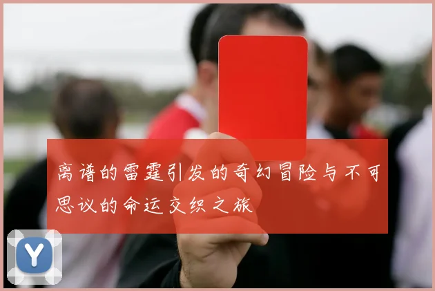 离谱的雷霆引发的奇幻冒险与不可思议的命运交织之旅