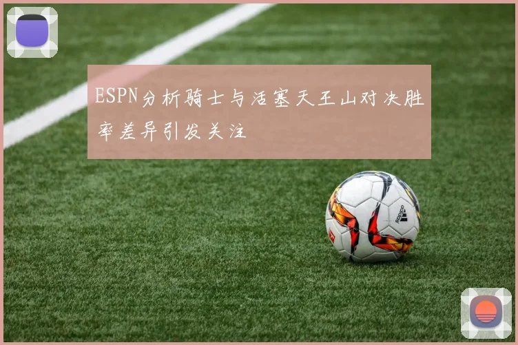 ESPN分析骑士与活塞天王山对决胜率差异引发关注