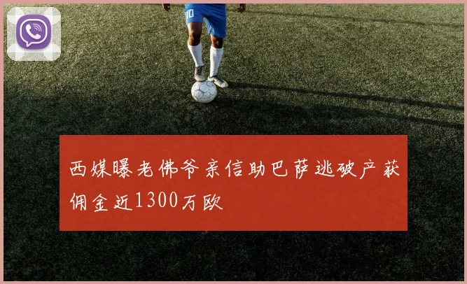 西媒曝老佛爷亲信助巴萨逃破产获佣金近1300万欧