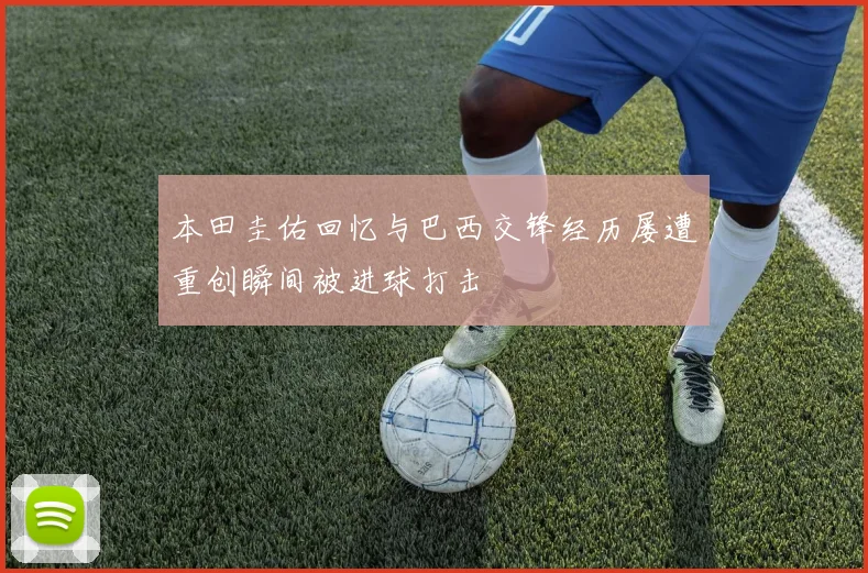 本田圭佑回忆与巴西交锋经历屡遭重创瞬间被进球打击