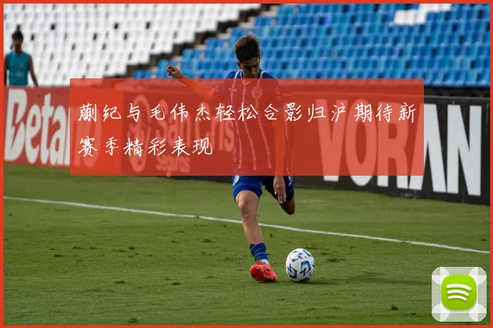 蒯纪与毛伟杰轻松合影归沪期待新赛季精彩表现