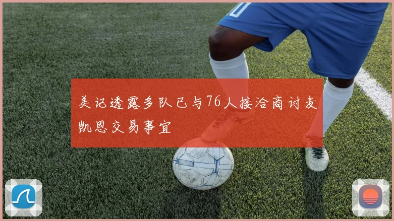 美记透露多队已与76人接洽商讨麦凯恩交易事宜