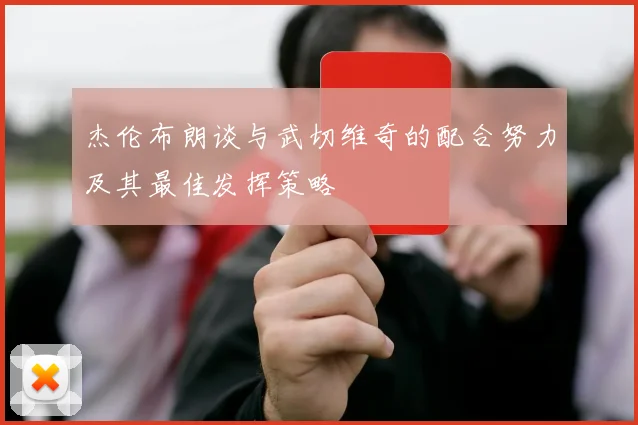 杰伦布朗谈与武切维奇的配合努力及其最佳发挥策略
