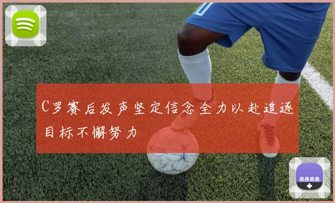 C罗赛后发声坚定信念全力以赴追逐目标不懈努力