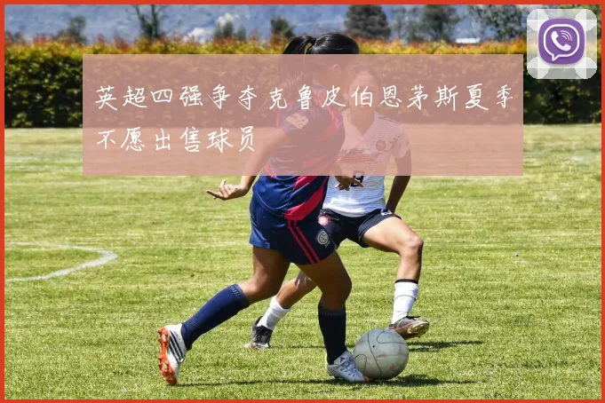 英超四强争夺克鲁皮伯恩茅斯夏季不愿出售球员