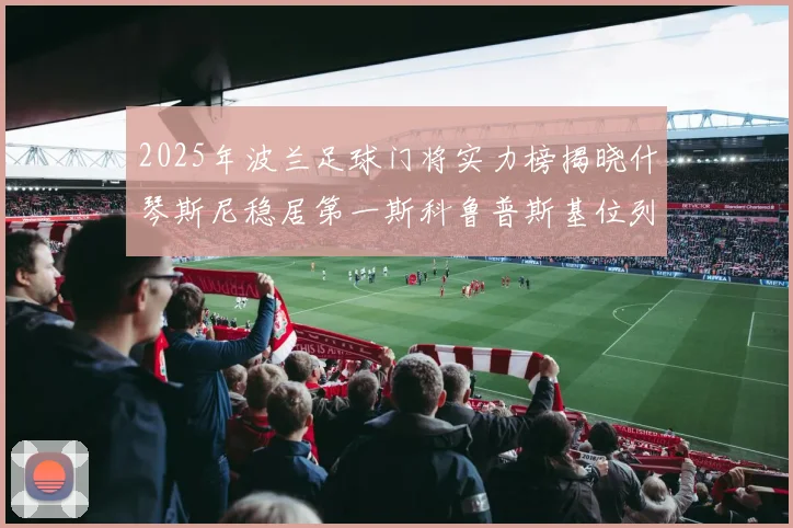 2025年波兰足球门将实力榜揭晓什琴斯尼稳居第一斯科鲁普斯基位列第三