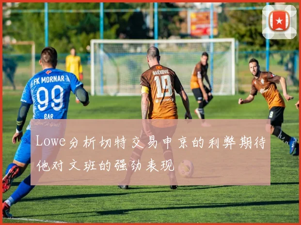 Lowe分析切特交易申京的利弊期待他对文班的强劲表现