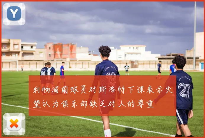 利物浦前球员对斯洛特下课表示失望认为俱乐部缺乏对人的尊重