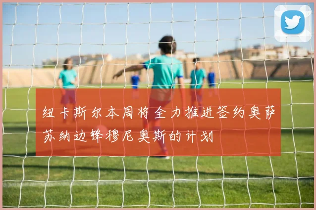 纽卡斯尔本周将全力推进签约奥萨苏纳边锋穆尼奥斯的计划