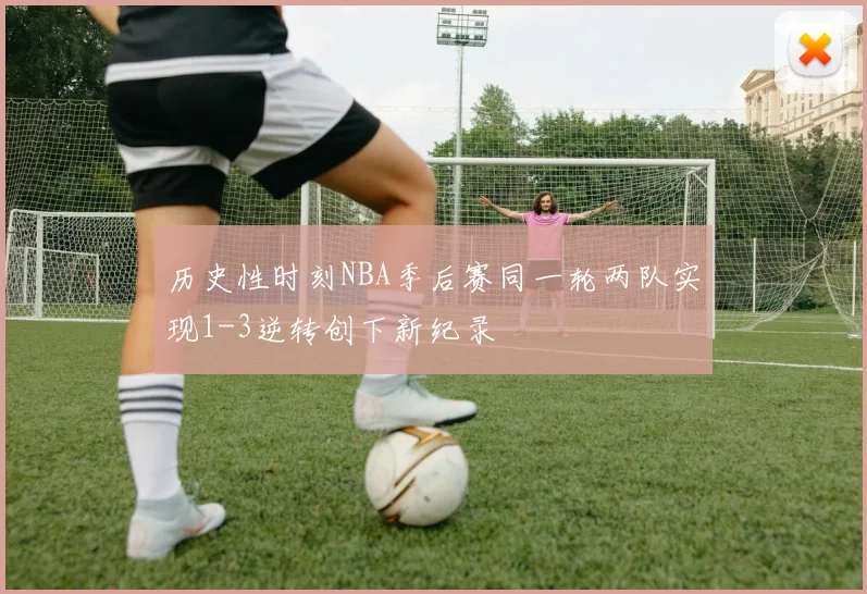 历史性时刻NBA季后赛同一轮两队实现1-3逆转创下新纪录