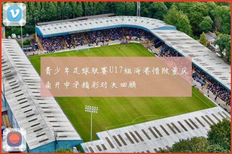 青少年足球联赛U17组海港惜败重庆南开中学精彩对决回顾