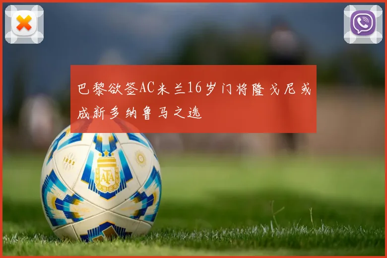 巴黎欲签AC米兰16岁门将隆戈尼或成新多纳鲁马之选