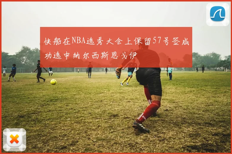 快船在NBA选秀大会上保留57号签成功选中纳尔西斯恩戈伊