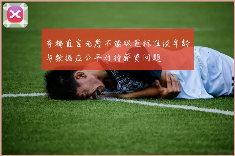 夸梅直言老詹不能双重标准谈年龄与数据应公平对待薪资问题