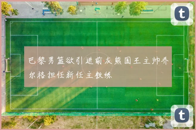 巴黎男篮欲引进前灰熊国王主帅乔尔格担任新任主教练
