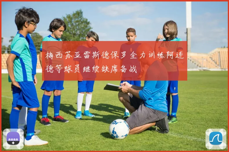 梅西苏亚雷斯德保罗全力训练阿连德等球员继续缺席备战