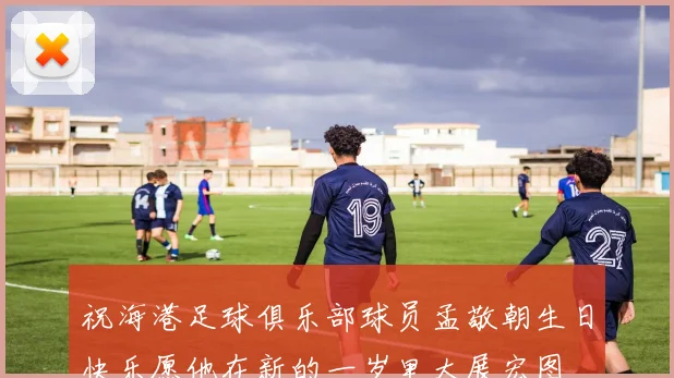 祝海港足球俱乐部球员孟敬朝生日快乐愿他在新的一岁里大展宏图