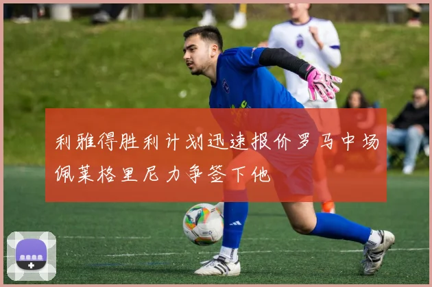 利雅得胜利计划迅速报价罗马中场佩莱格里尼力争签下他