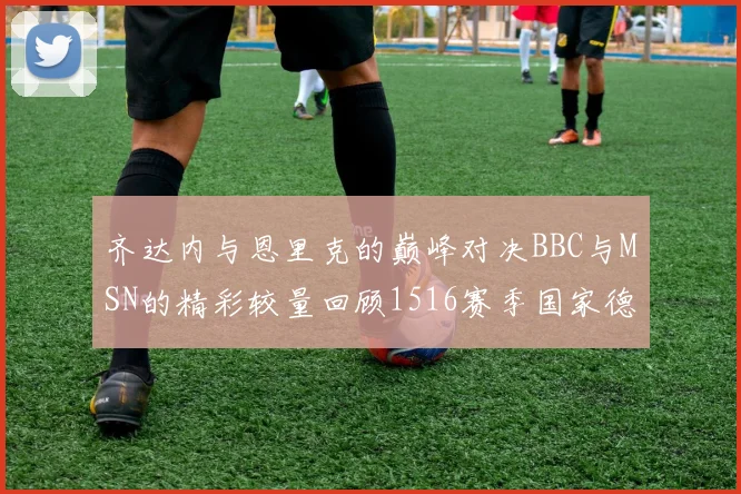 齐达内与恩里克的巅峰对决BBC与MSN的精彩较量回顾1516赛季国家德比
