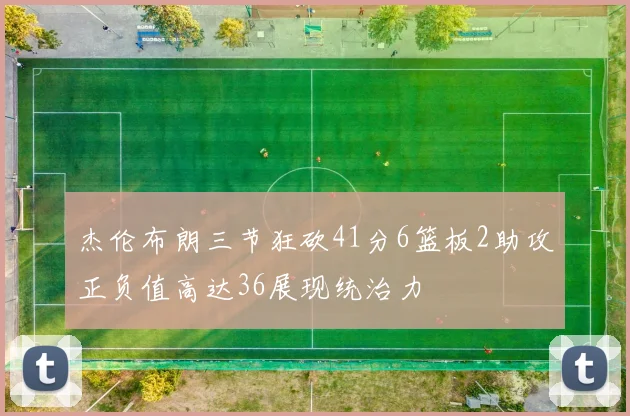 杰伦布朗三节狂砍41分6篮板2助攻正负值高达36展现统治力