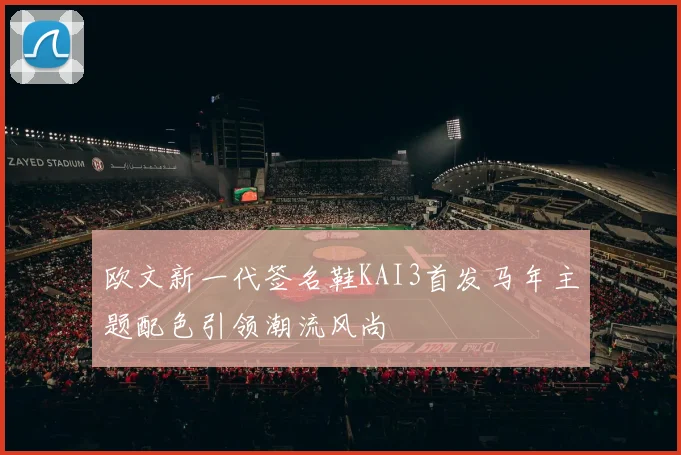欧文新一代签名鞋KAI3首发马年主题配色引领潮流风尚