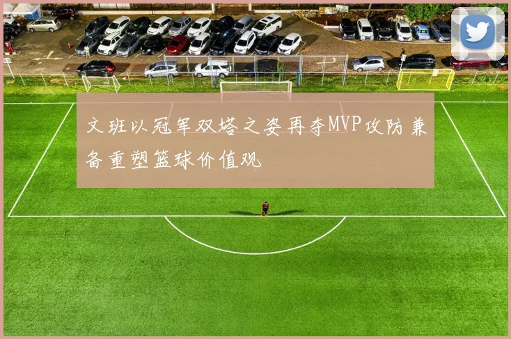 文班以冠军双塔之姿再夺MVP攻防兼备重塑篮球价值观