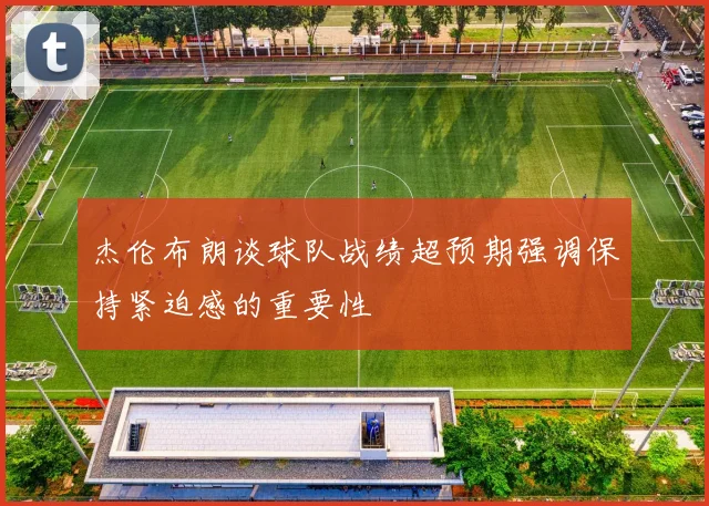 杰伦布朗谈球队战绩超预期强调保持紧迫感的重要性