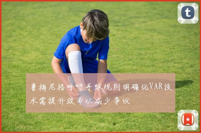 鲁梅尼格呼吁手球规则明确化VAR技术需提升效率以减少争议