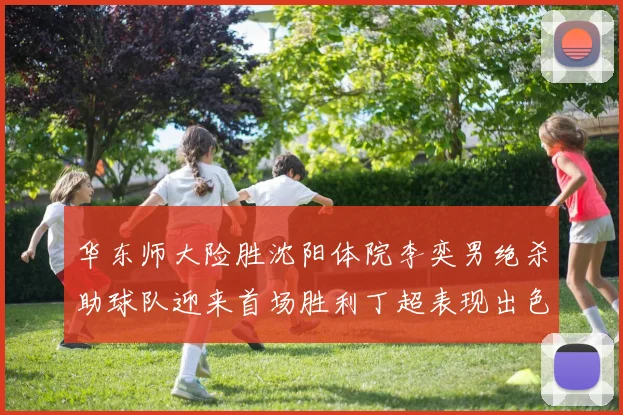 华东师大险胜沈阳体院李奕男绝杀助球队迎来首场胜利丁超表现出色贡献21分5断