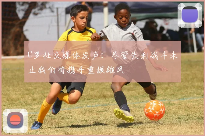 C罗社交媒体发声：尽管失利战斗未止我们将携手重振雄风