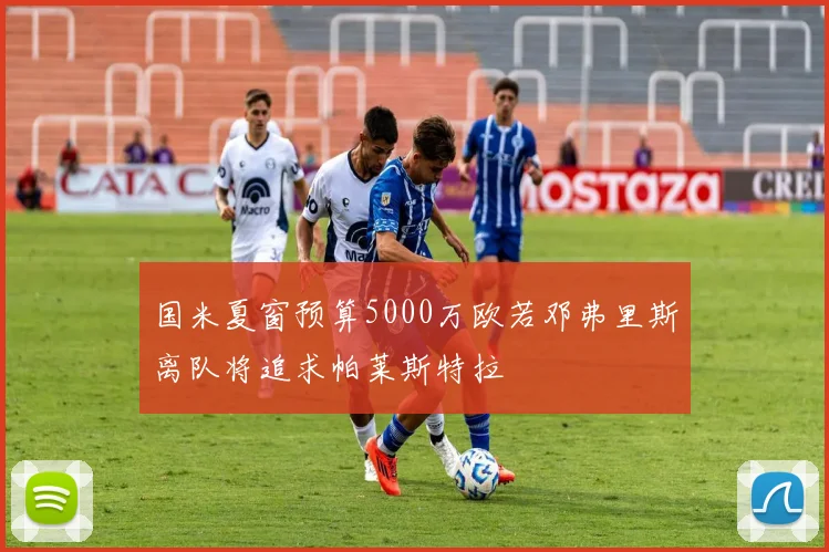 国米夏窗预算5000万欧若邓弗里斯离队将追求帕莱斯特拉