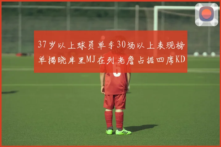 37岁以上球员单季30场以上表现榜单揭晓库里MJ在列老詹占据四席KD今年能否登顶