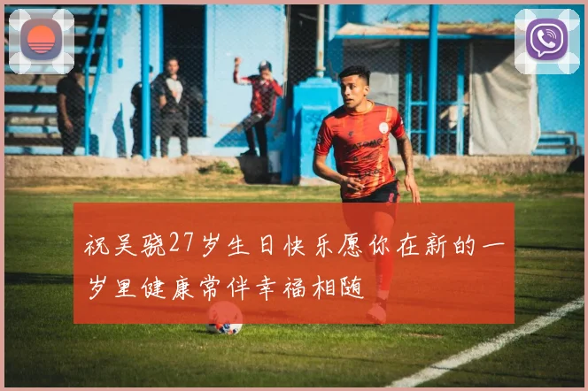 祝吴骁27岁生日快乐愿你在新的一岁里健康常伴幸福相随