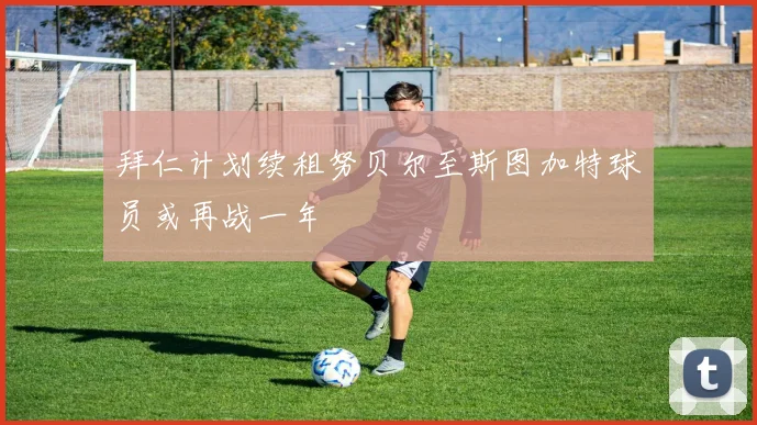 拜仁计划续租努贝尔至斯图加特球员或再战一年