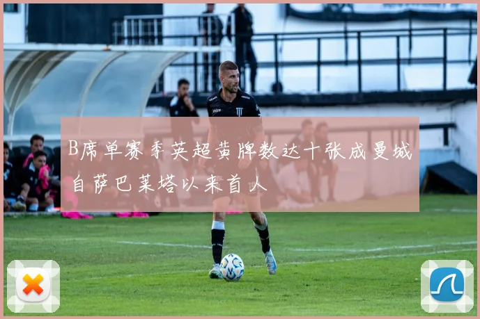 B席单赛季英超黄牌数达十张成曼城自萨巴莱塔以来首人