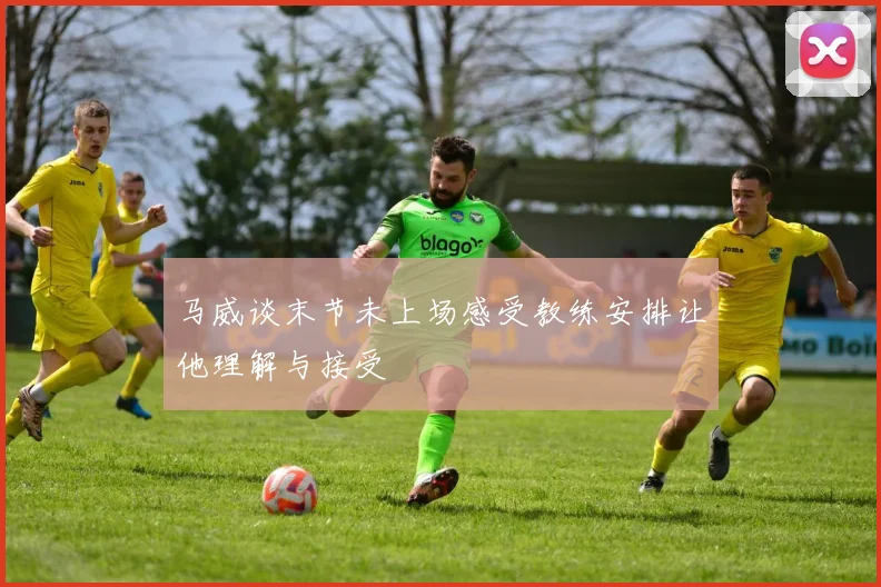 马威谈末节未上场感受教练安排让他理解与接受